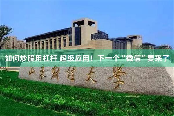 如何炒股用杠杆 超级应用！下一个“微信”要来了