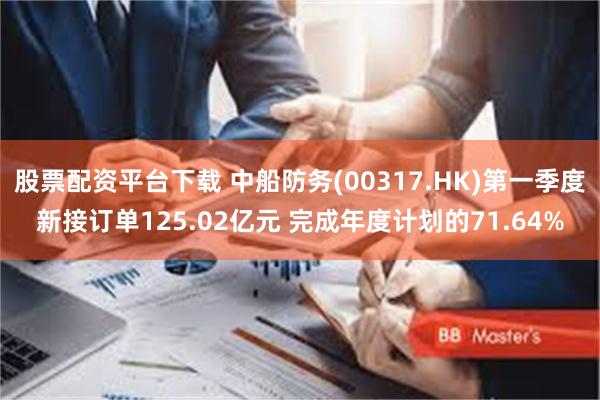 股票配资平台下载 中船防务(00317.HK)第一季度新接订单125.02亿元 完成年度计划的71.64%
