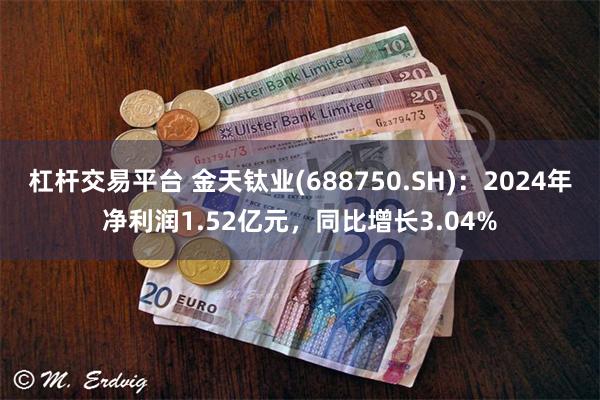 杠杆交易平台 金天钛业(688750.SH)：2024年净利润1.52亿元，同比增长3.04%