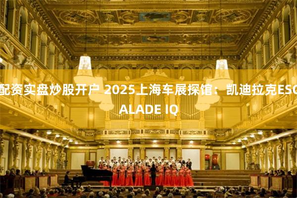 配资实盘炒股开户 2025上海车展探馆：凯迪拉克ESCALADE IQ