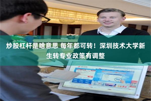炒股杠杆是啥意思 每年都可转！深圳技术大学新生转专业政策有调整