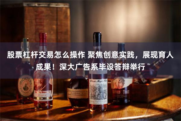 股票杠杆交易怎么操作 聚焦创意实践，展现育人成果！深大广告系毕设答辩举行