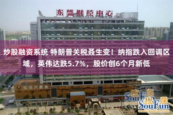 炒股融资系统 特朗普关税叒生变！纳指跌入回调区域，英伟达跌5.7%，股价创6个月新低
