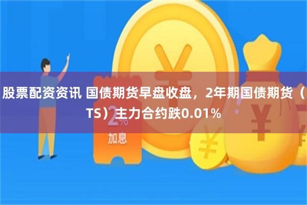 股票配资资讯 国债期货早盘收盘，2年期国债期货（TS）主力合约跌0.01%