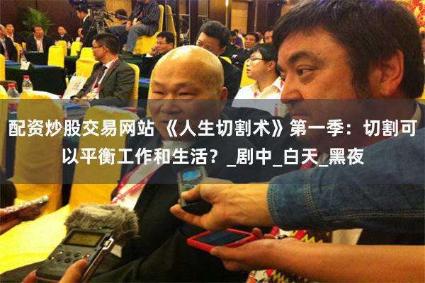 配资炒股交易网站 《人生切割术》第一季：切割可以平衡工作和生活？_剧中_白天_黑夜