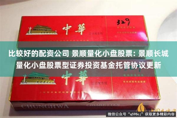 比较好的配资公司 景顺量化小盘股票: 景顺长城量化小盘股票型证券投资基金托管协议更新