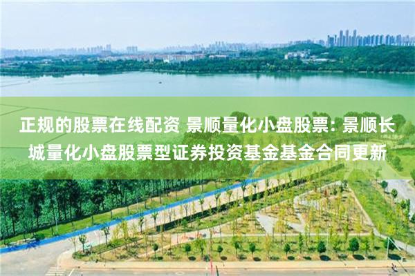 正规的股票在线配资 景顺量化小盘股票: 景顺长城量化小盘股票型证券投资基金基金合同更新