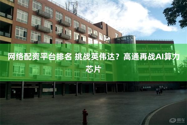 网络配资平台排名 挑战英伟达？高通再战AI算力芯片