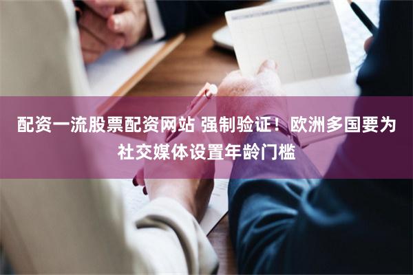 配资一流股票配资网站 强制验证！欧洲多国要为社交媒体设置年龄门槛