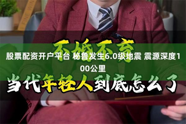 股票配资开户平台 秘鲁发生6.0级地震 震源深度100公里