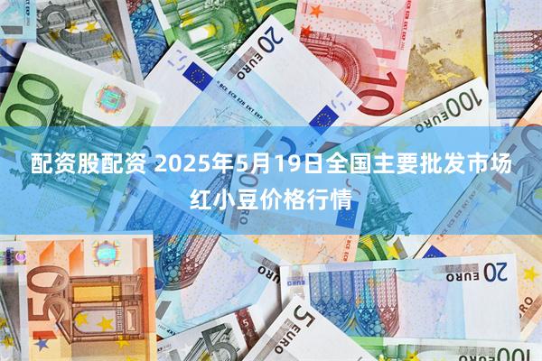 配资股配资 2025年5月19日全国主要批发市场红小豆价格行情
