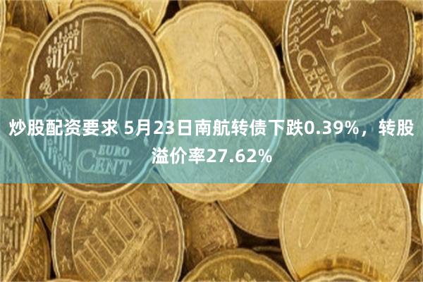 炒股配资要求 5月23日南航转债下跌0.39%，转股溢价率27.62%
