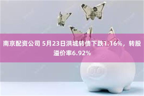 南京配资公司 5月23日洪城转债下跌1.16%，转股溢价率6.92%