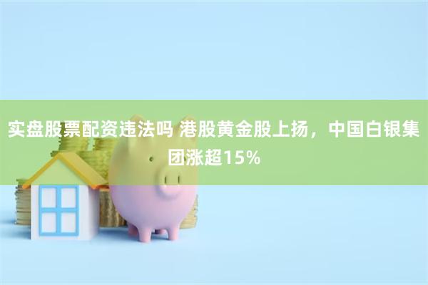 实盘股票配资违法吗 港股黄金股上扬，中国白银集团涨超15%