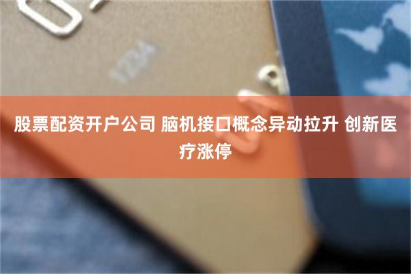 股票配资开户公司 脑机接口概念异动拉升 创新医疗涨停