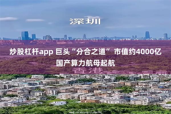 炒股杠杆app 巨头“分合之道” 市值约4000亿国产算力航母起航