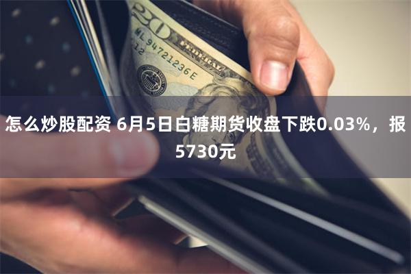 怎么炒股配资 6月5日白糖期货收盘下跌0.03%，报5730元