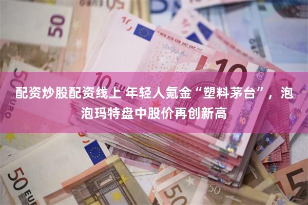 配资炒股配资线上 年轻人氪金“塑料茅台”，泡泡玛特盘中股价再创新高