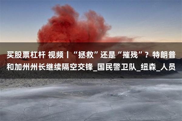 买股票杠杆 视频丨“拯救”还是“摧残”？特朗普和加州州长继续隔空交锋_国民警卫队_纽森_人员