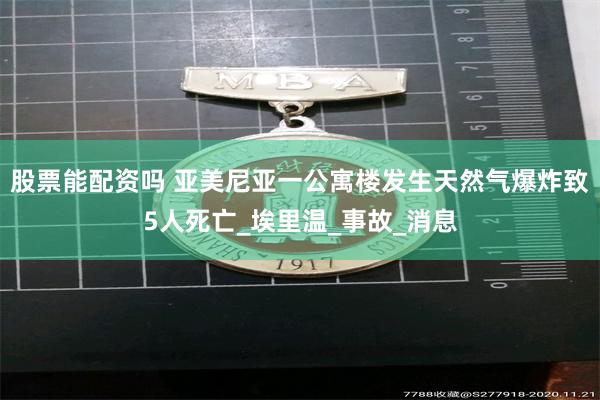 股票能配资吗 亚美尼亚一公寓楼发生天然气爆炸致5人死亡_埃里温_事故_消息
