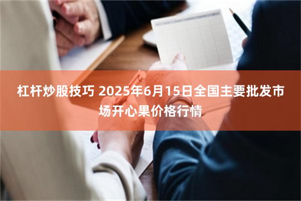 杠杆炒股技巧 2025年6月15日全国主要批发市场开心果价格行情