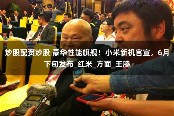 炒股配资炒股 豪华性能旗舰！小米新机官宣，6月下旬发布_红米_方面_王腾