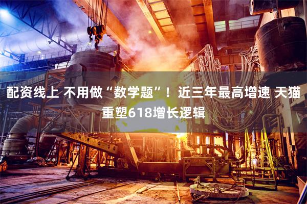 配资线上 不用做“数学题”！近三年最高增速 天猫重塑618增长逻辑