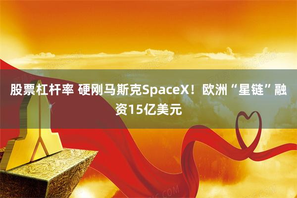 股票杠杆率 硬刚马斯克SpaceX！欧洲“星链”融资15亿美元