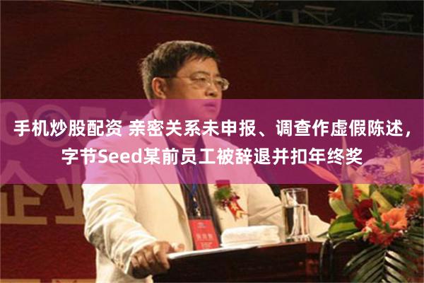 手机炒股配资 亲密关系未申报、调查作虚假陈述，字节Seed某前员工被辞退并扣年终奖