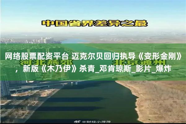 网络股票配资平台 迈克尔贝回归执导《变形金刚》，新版《木乃伊》杀青_邓肯琼斯_影片_爆炸