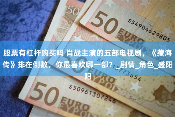 股票有杠杆购买吗 肖战主演的五部电视剧，《藏海传》排在倒数，你最喜欢哪一部？_剧情_角色_盛阳