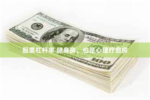 股票杠杆率 健身房，也是心理疗愈房