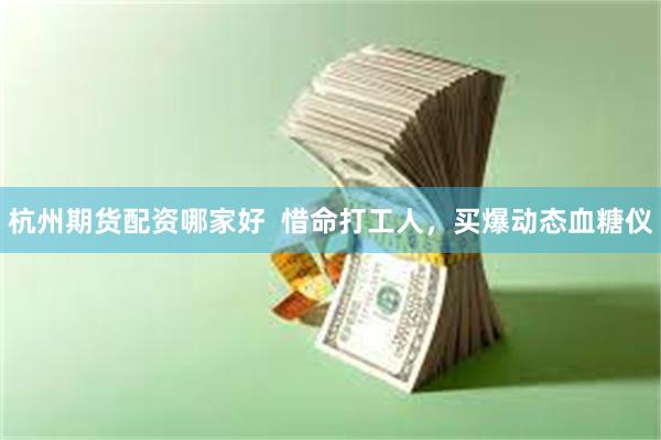 杭州期货配资哪家好  惜命打工人，买爆动态血糖仪