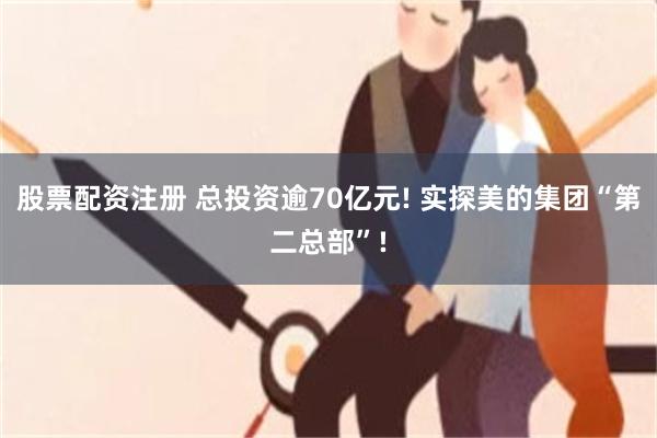 股票配资注册 总投资逾70亿元! 实探美的集团“第二总部”!