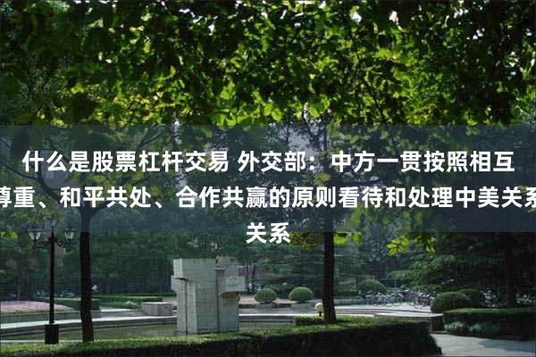 什么是股票杠杆交易 外交部：中方一贯按照相互尊重、和平共处、合作共赢的原则看待和处理中美关系