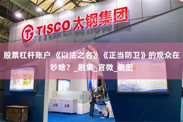 股票杠杆账户 《以法之名》《正当防卫》的观众在吵啥？_剧集_官微_截图