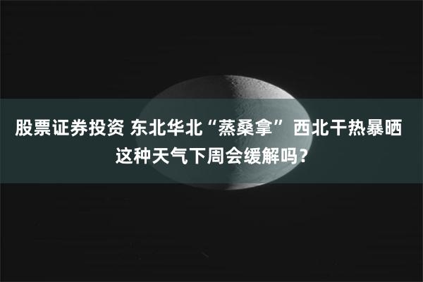 股票证券投资 东北华北“蒸桑拿” 西北干热暴晒 这种天气下周会缓解吗？