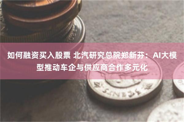 如何融资买入股票 北汽研究总院郑新芬：AI大模型推动车企与供应商合作多元化