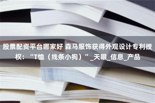 股票配资平台哪家好 森马服饰获得外观设计专利授权：“T恤（线条小狗）”_天眼_信息_产品