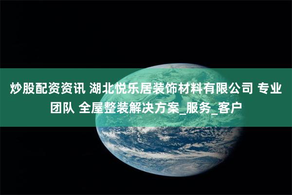 炒股配资资讯 湖北悦乐居装饰材料有限公司 专业团队 全屋整装解决方案_服务_客户