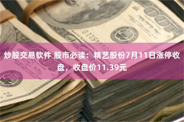 炒股交易软件 股市必读：精艺股份7月11日涨停收盘，收盘价11.39元