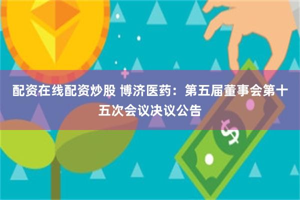 配资在线配资炒股 博济医药：第五届董事会第十五次会议决议公告