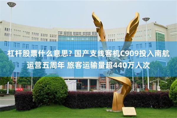 杠杆股票什么意思? 国产支线客机C909投入南航运营五周年 旅客运输量超440万人次