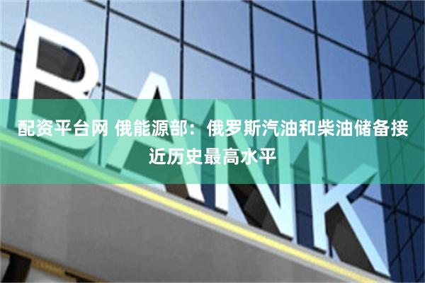 配资平台网 俄能源部：俄罗斯汽油和柴油储备接近历史最高水平