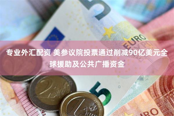 专业外汇配资 美参议院投票通过削减90亿美元全球援助及公共广播资金