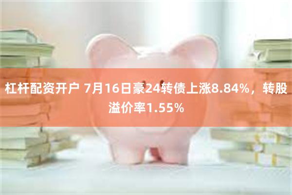 杠杆配资开户 7月16日豪24转债上涨8.84%，转股溢价率1.55%