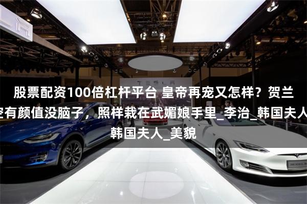 股票配资100倍杠杆平台 皇帝再宠又怎样？贺兰敏月空有颜值没脑子，照样栽在武媚娘手里_李治_韩国夫人_美貌