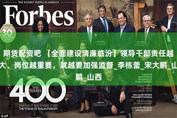 期货配资吧 【全面建设清廉临汾】领导干部责任越重大、岗位越重要，就越要加强监督_李栋蕾_宋大鹏_山西