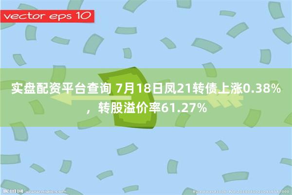实盘配资平台查询 7月18日凤21转债上涨0.38%，转股溢价率61.27%