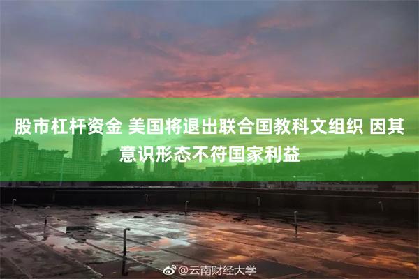 股市杠杆资金 美国将退出联合国教科文组织 因其意识形态不符国家利益